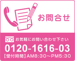 お問い合わせ お気軽にお問い合わせ下さい 0120-1616-03 【受付時間】AM8:30~PM6:00